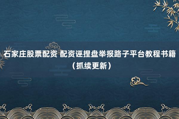 石家庄股票配资 配资诬捏盘举报路子平台教程书籍（抓续更新）