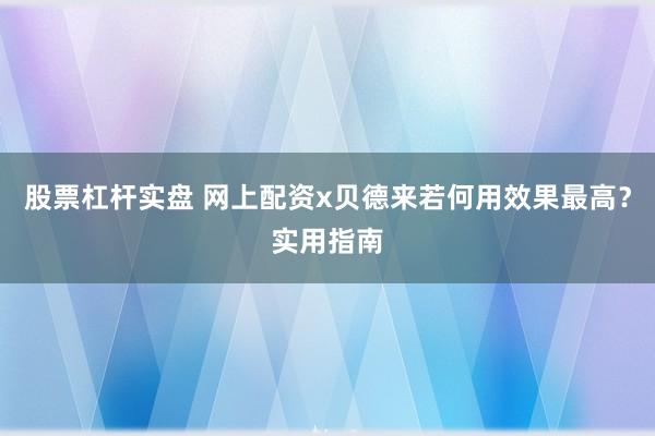 股票杠杆实盘 网上配资x贝德来若何用效果最高?实用指南