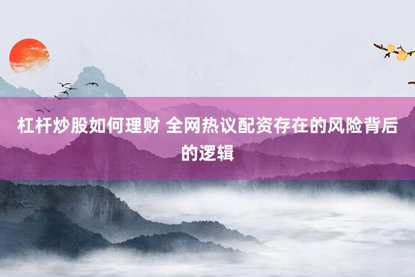 杠杆炒股如何理财 全网热议配资存在的风险背后的逻辑