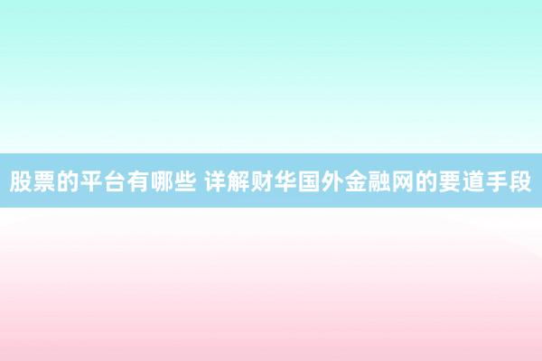 股票的平台有哪些 详解财华国外金融网的要道手段