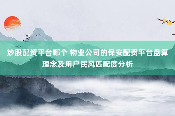炒股配资平台哪个 物业公司的保安配资平台盘算理念及用户民风匹配度分析