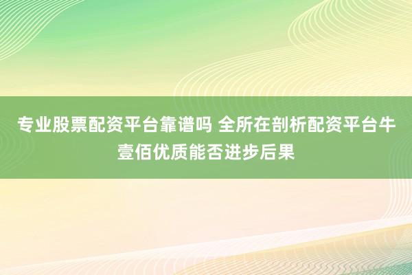 专业股票配资平台靠谱吗 全所在剖析配资平台牛壹佰优质能否进步后果