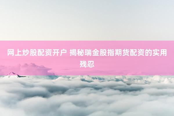 网上炒股配资开户 揭秘瑞金股指期货配资的实用残忍