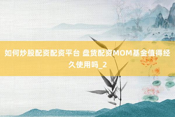 如何炒股配资配资平台 盘货配资MOM基金值得经久使用吗_2