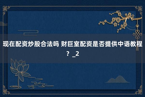 现在配资炒股合法吗 财巨室配资是否提供中语教程？_2