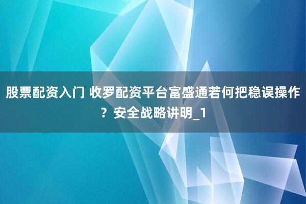 股票配资入门 收罗配资平台富盛通若何把稳误操作?安全战略讲明_1