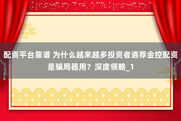 配资平台靠谱 为什么越来越多投资者遴荐金控配资是骗局器用？深度领略_1