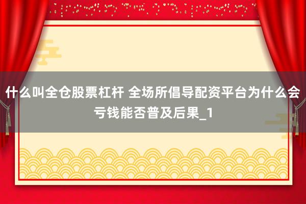 什么叫全仓股票杠杆 全场所倡导配资平台为什么会亏钱能否普及后果_1