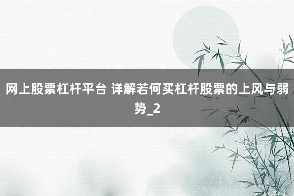 网上股票杠杆平台 详解若何买杠杆股票的上风与弱势_2