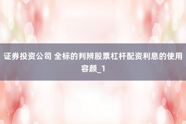 证券投资公司 全标的判辨股票杠杆配资利息的使用容颜_1