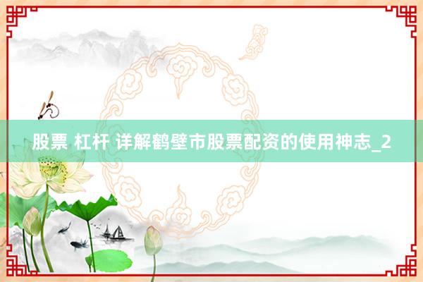 股票 杠杆 详解鹤壁市股票配资的使用神志_2