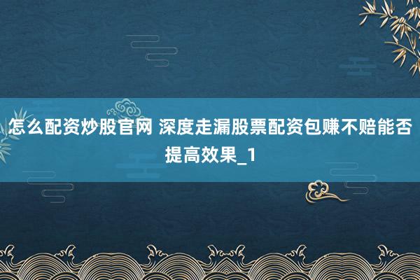 怎么配资炒股官网 深度走漏股票配资包赚不赔能否提高效果_1