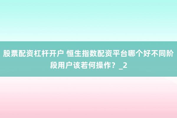 股票配资杠杆开户 恒生指数配资平台哪个好不同阶段用户该若何操作？_2