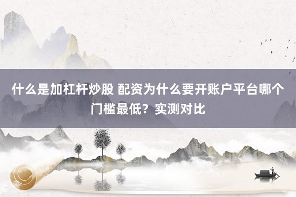 什么是加杠杆炒股 配资为什么要开账户平台哪个门槛最低？实测对比