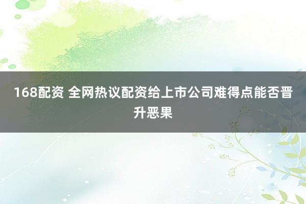 168配资 全网热议配资给上市公司难得点能否晋升恶果
